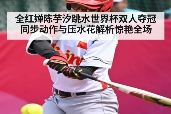 全红婵陈芋汐跳水世界杯双人夺冠同步动作与压水花解析惊艳全场 | leisu
